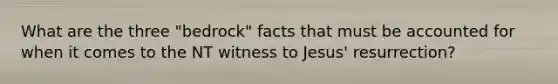 What are the three "bedrock" facts that must be accounted for when it comes to the NT witness to Jesus' resurrection?