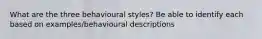 What are the three behavioural styles? Be able to identify each based on examples/behavioural descriptions