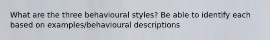 What are the three behavioural styles? Be able to identify each based on examples/behavioural descriptions