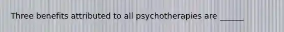 Three benefits attributed to all psychotherapies are ______