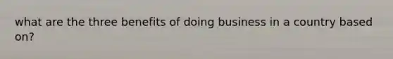what are the three benefits of doing business in a country based on?