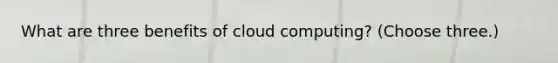 What are three benefits of cloud computing? (Choose three.)