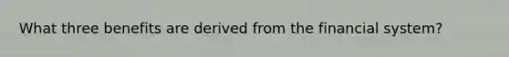 What three benefits are derived from the financial system?