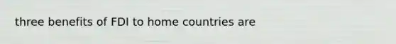 three benefits of FDI to home countries are