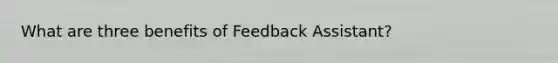 What are three benefits of Feedback Assistant?