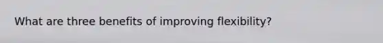 What are three benefits of improving flexibility?