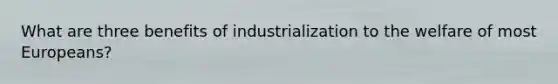 What are three benefits of industrialization to the welfare of most Europeans?