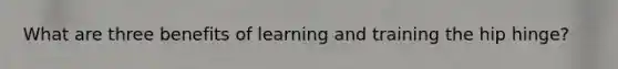 What are three benefits of learning and training the hip hinge?