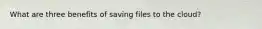 What are three benefits of saving files to the cloud?