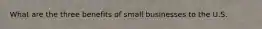 What are the three benefits of small businesses to the U.S.