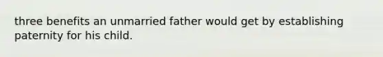 three benefits an unmarried father would get by establishing paternity for his child.