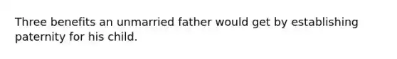 Three benefits an unmarried father would get by establishing paternity for his child.