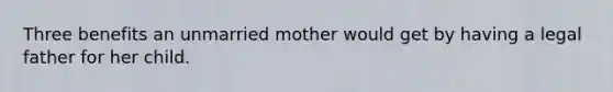 Three benefits an unmarried mother would get by having a legal father for her child.