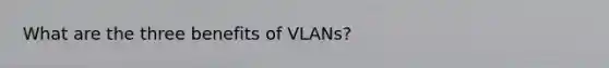 What are the three benefits of VLANs?