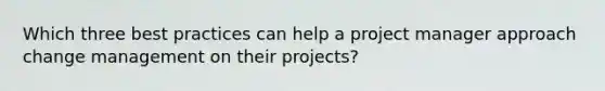 Which three best practices can help a project manager approach change management on their projects?