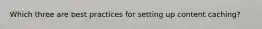 Which three are best practices for setting up content caching?