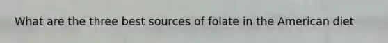 What are the three best sources of folate in the American diet