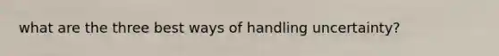 what are the three best ways of handling uncertainty?