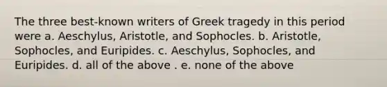 The three best-known writers of Greek tragedy in this period were a. Aeschylus, Aristotle, and Sophocles. b. Aristotle, Sophocles, and Euripides. c. Aeschylus, Sophocles, and Euripides. d. all of the above . e. none of the above