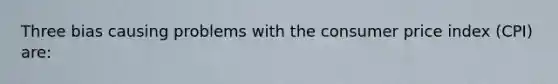 Three bias causing problems with the consumer price index (CPI) are: