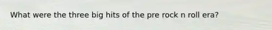 What were the three big hits of the pre rock n roll era?
