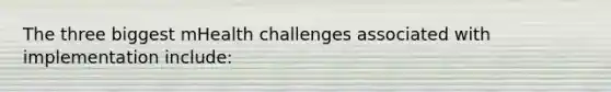 The three biggest mHealth challenges associated with implementation include: