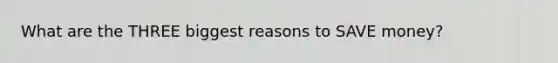 What are the THREE biggest reasons to SAVE money?
