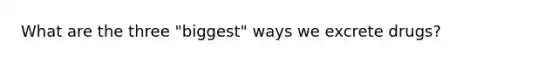 What are the three "biggest" ways we excrete drugs?