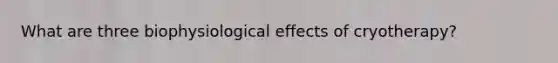 What are three biophysiological effects of cryotherapy?