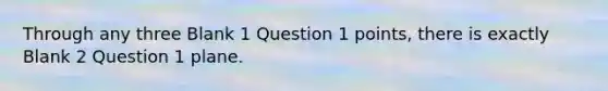 Through any three Blank 1 Question 1 points, there is exactly Blank 2 Question 1 plane.