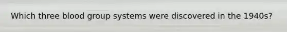 Which three blood group systems were discovered in the 1940s?