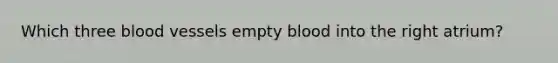 Which three blood vessels empty blood into the right atrium?