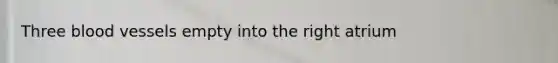 Three blood vessels empty into the right atrium
