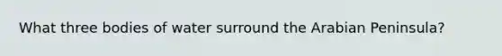 What three bodies of water surround the Arabian Peninsula?
