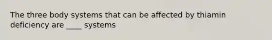 The three body systems that can be affected by thiamin deficiency are ____ systems
