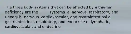 The three body systems that can be affected by a thiamin deficiency are the _____ systems. a. nervous, respiratory, and urinary b. nervous, cardiovascular, and gastrointestinal c. gastrointestinal, respiratory, and endocrine d. lymphatic, cardiovascular, and endocrine