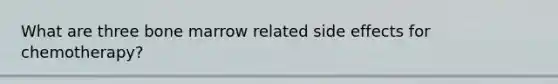 What are three bone marrow related side effects for chemotherapy?