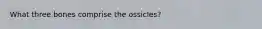 What three bones comprise the ossicles?