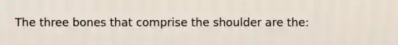 The three bones that comprise the shoulder are the: