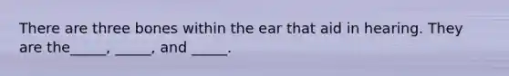 There are three bones within the ear that aid in hearing. They are the_____, _____, and _____.