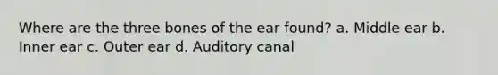 Where are the three bones of the ear found? a. Middle ear b. Inner ear c. Outer ear d. Auditory canal