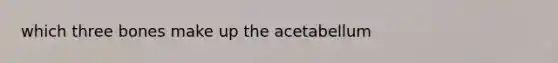 which three bones make up the acetabellum