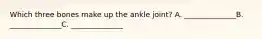 Which three bones make up the ankle joint? A. ______________B. ______________C. ______________