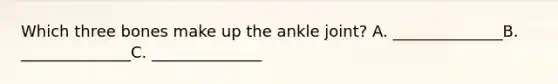 Which three bones make up the ankle joint? A. ______________B. ______________C. ______________