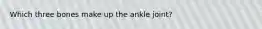 Which three bones make up the ankle joint?