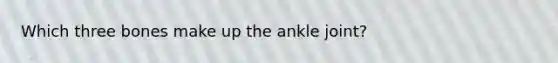 Which three bones make up the ankle joint?