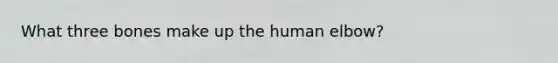 What three bones make up the human elbow?