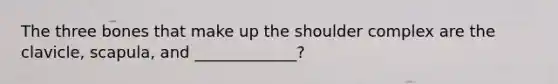 The three bones that make up the shoulder complex are the clavicle, scapula, and _____________?