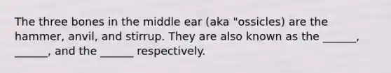 The three bones in the middle ear (aka "ossicles) are the hammer, anvil, and stirrup. They are also known as the ______, ______, and the ______ respectively.