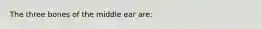 The three bones of the middle ear are: